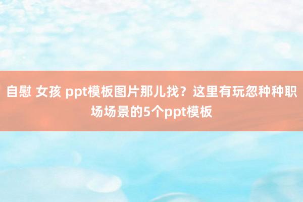 自慰 女孩 ppt模板图片那儿找？这里有玩忽种种职场场景的5个ppt模板