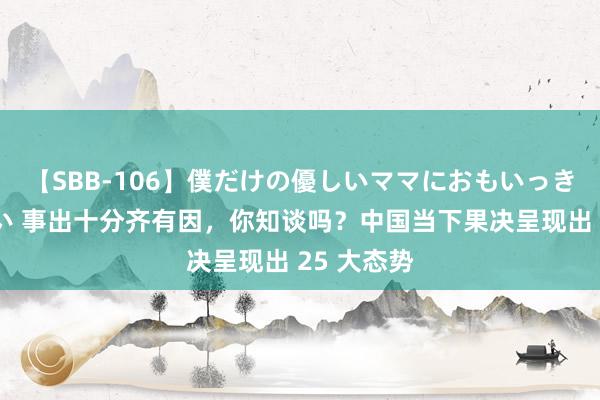 【SBB-106】僕だけの優しいママにおもいっきり甘えたい 事出十分齐有因，你知谈吗？中国当下果决呈现出 25 大态势