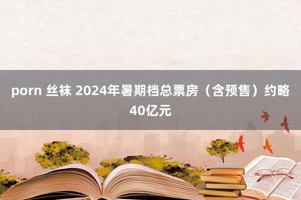 porn 丝袜 2024年暑期档总票房（含预售）约略40亿元