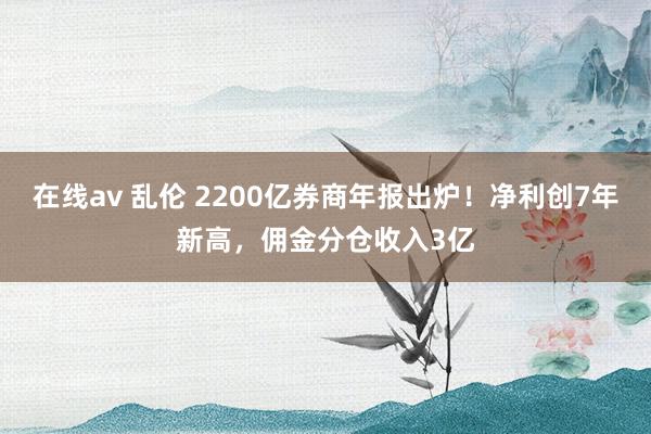 在线av 乱伦 2200亿券商年报出炉！净利创7年新高，佣金分仓收入3亿