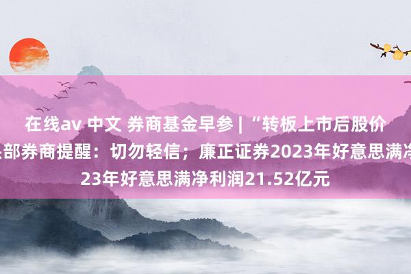 在线av 中文 券商基金早参 | “转板上市后股价翻X倍”？多家头部券商提醒：切勿轻信；廉正证券2023年好意思满净利润21.52亿元