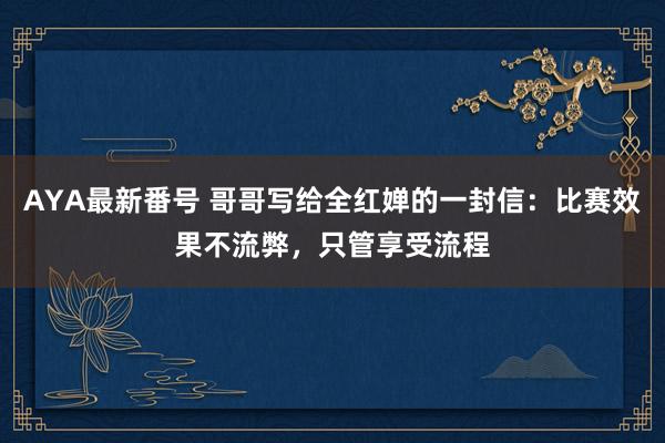 AYA最新番号 哥哥写给全红婵的一封信：比赛效果不流弊，只管享受流程