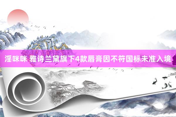 淫咪咪 雅诗兰黛旗下4款唇膏因不符国标未准入境