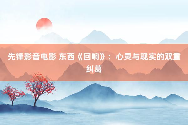 先锋影音电影 东西《回响》：心灵与现实的双重纠葛