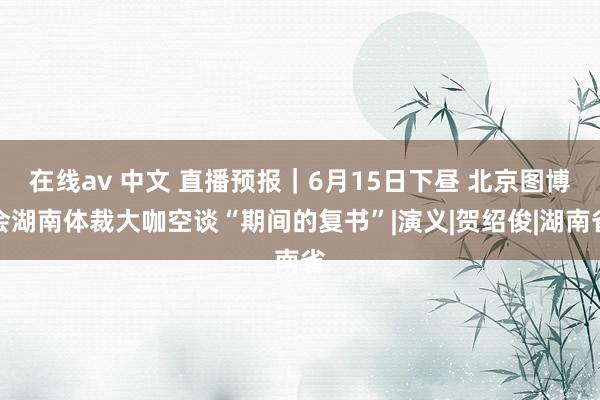 在线av 中文 直播预报｜6月15日下昼 北京图博会湖南体裁大咖空谈“期间的复书”|演义|贺绍俊|湖南省