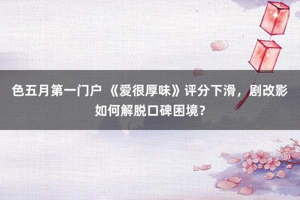 色五月第一门户 《爱很厚味》评分下滑，剧改影如何解脱口碑困境？