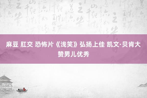 麻豆 肛交 恐怖片《浅笑》弘扬上佳 凯文·贝肯大赞男儿优秀