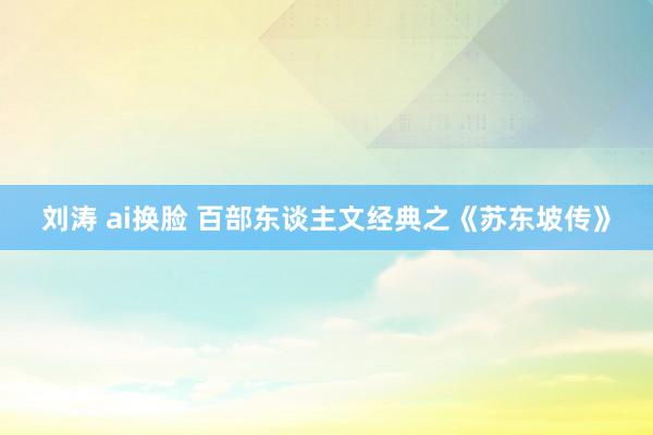 刘涛 ai换脸 百部东谈主文经典之《苏东坡传》