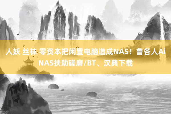 人妖 丝袜 零资本把闲置电脑造成NAS！鲁各人AiNAS扶助磋磨/BT、汉典下载