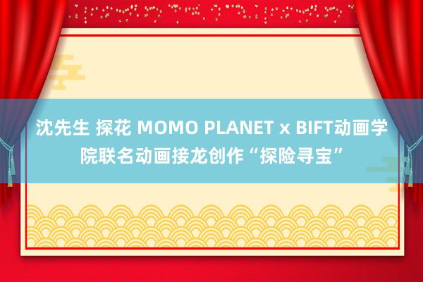 沈先生 探花 MOMO PLANET x BIFT动画学院联名动画接龙创作“探险寻宝”