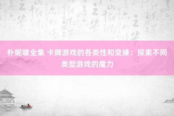 朴妮唛全集 卡牌游戏的各类性和变嫌：探索不同类型游戏的魔力