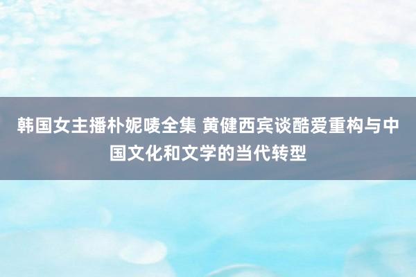 韩国女主播朴妮唛全集 黄健西宾谈酷爱重构与中国文化和文学的当代转型