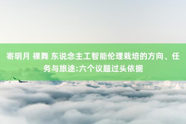 寄明月 裸舞 东说念主工智能伦理栽培的方向、任务与旅途:六个议题过头依据