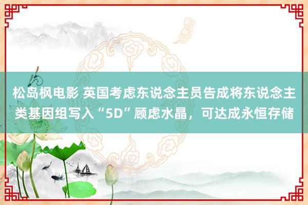 松岛枫电影 英国考虑东说念主员告成将东说念主类基因组写入“5D”顾虑水晶，可达成永恒存储