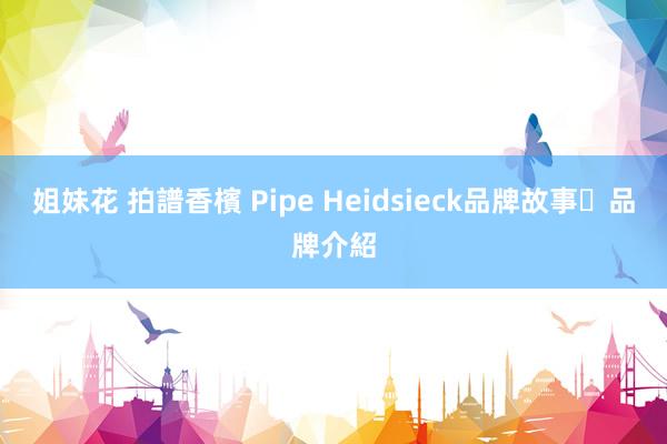 姐妹花 拍譜香檳 Pipe Heidsieck品牌故事‧品牌介紹