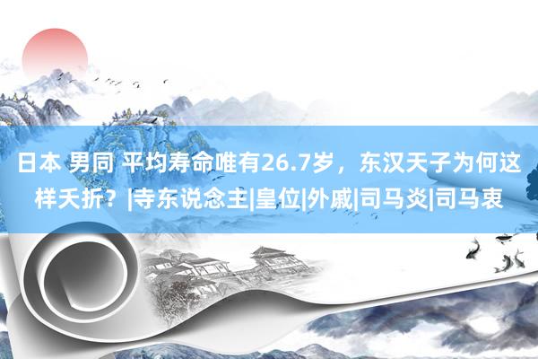 日本 男同 平均寿命唯有26.7岁，东汉天子为何这样夭折？|寺东说念主|皇位|外戚|司马炎|司马衷