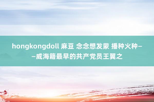 hongkongdoll 麻豆 念念想发蒙 播种火种——威海籍最早的共产党员王翼之