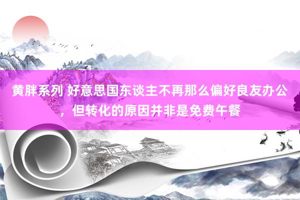 黄胖系列 好意思国东谈主不再那么偏好良友办公，但转化的原因并非是免费午餐