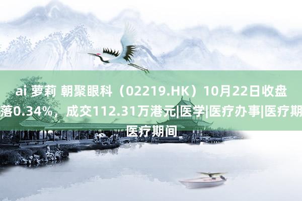 ai 萝莉 朝聚眼科（02219.HK）10月22日收盘下落0.34%，成交112.31万港元|医学|医疗办事|医疗期间