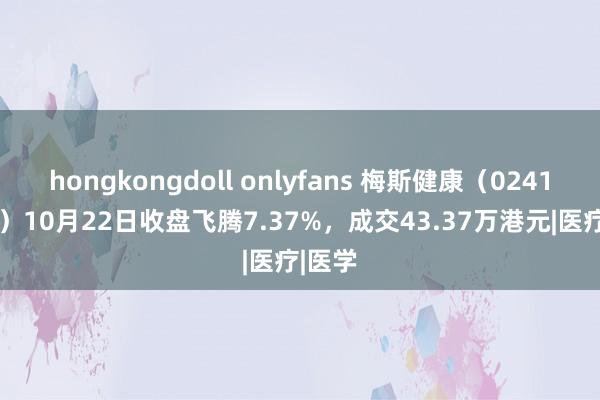 hongkongdoll onlyfans 梅斯健康（02415.HK）10月22日收盘飞腾7.37%，成交43.37万港元|医疗|医学