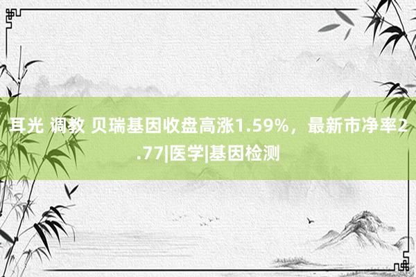 耳光 调教 贝瑞基因收盘高涨1.59%，最新市净率2.77|医学|基因检测