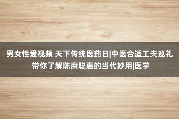 男女性爱视频 天下传统医药日|中医合适工夫巡礼 带你了解陈腐聪惠的当代妙用|医学